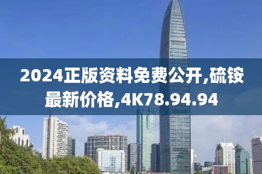 2024正版资料免费公开,硫铵最新价格,4K78.94.94
