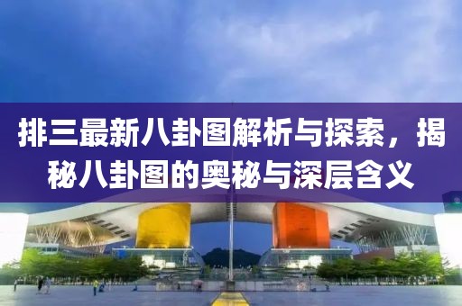 排三最新八卦图解析与探索，揭秘八卦图的奥秘与深层含义