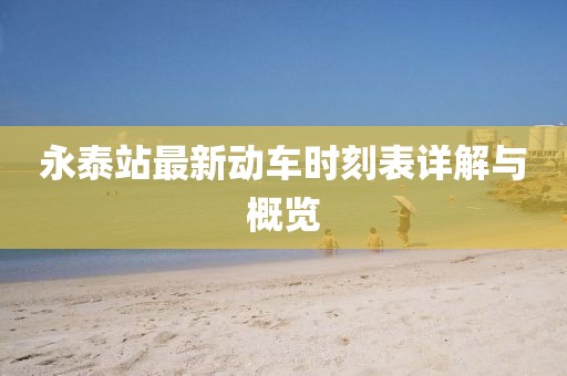 永泰站最新动车时刻表详解与概览