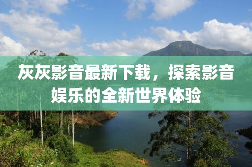灰灰影音最新下载，探索影音娱乐的全新世界体验