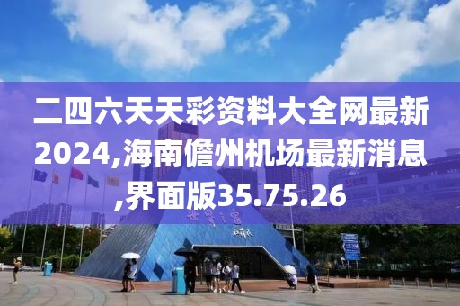 二四六天天彩资料大全网最新2024,海南儋州机场最新消息,界面版35.75.26