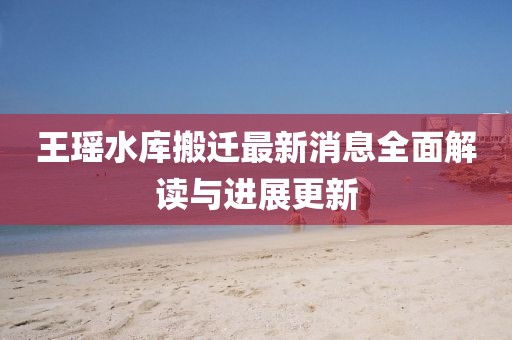 王瑶水库搬迁最新消息全面解读与进展更新
