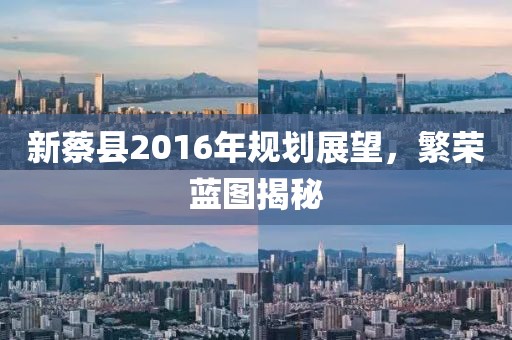 新蔡县2016年规划展望，繁荣蓝图揭秘