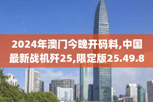 2024年澳门今晚开码料,中国最新战机歼25,限定版25.49.80