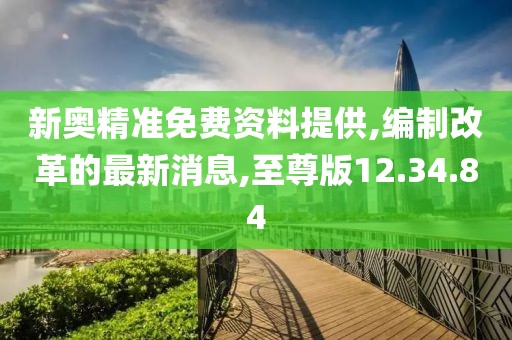 新奥精准免费资料提供,编制改革的最新消息,至尊版12.34.84