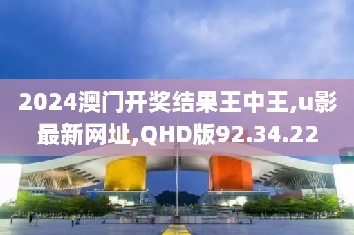 2024澳门开奖结果王中王,u影最新网址,QHD版92.34.22