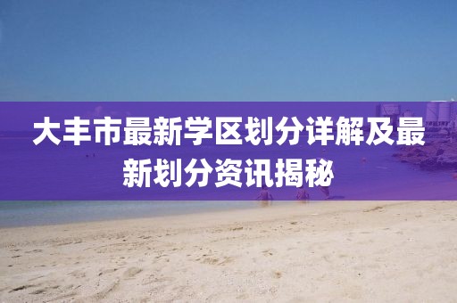 大丰市最新学区划分详解及最新划分资讯揭秘