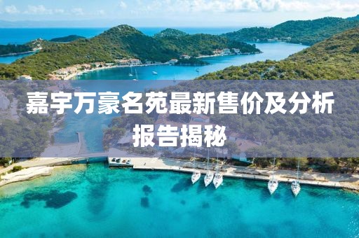 嘉宇万豪名苑最新售价及分析报告揭秘