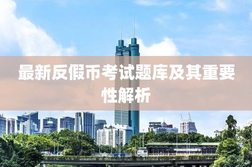 最新反假币考试题库及其重要性解析