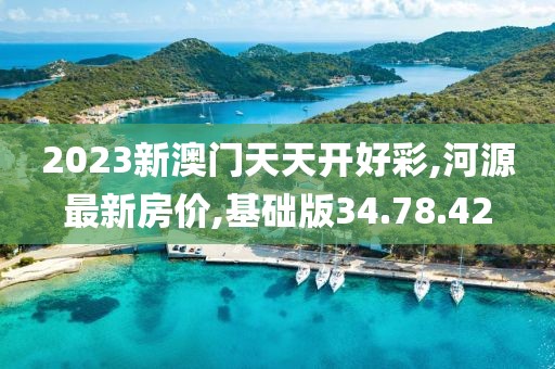 2023新澳门天天开好彩,河源最新房价,基础版34.78.42