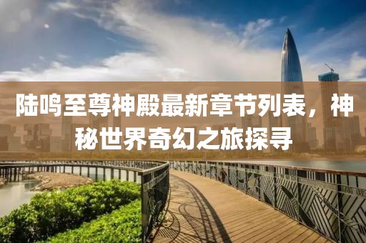 陆鸣至尊神殿最新章节列表，神秘世界奇幻之旅探寻