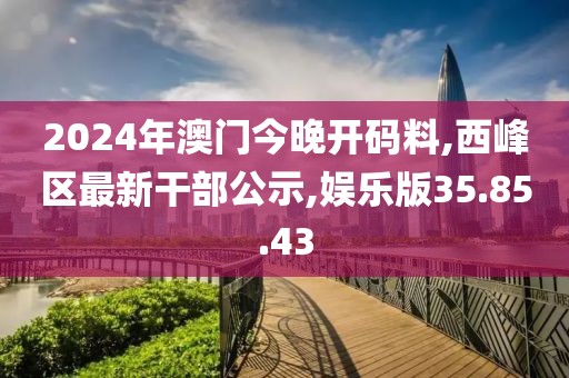 2024年澳门今晚开码料,西峰区最新干部公示,娱乐版35.85.43