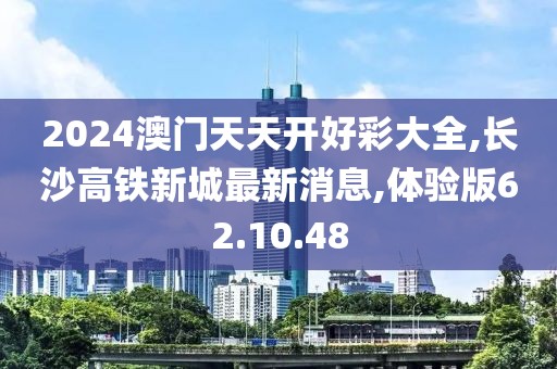 2024澳门天天开好彩大全,长沙高铁新城最新消息,体验版62.10.48
