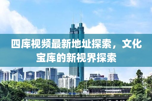 四库视频最新地址探索，文化宝库的新视界探索