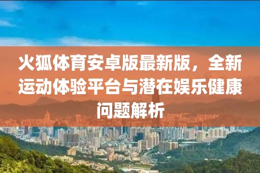 火狐体育安卓版最新版，全新运动体验平台与潜在娱乐健康问题解析