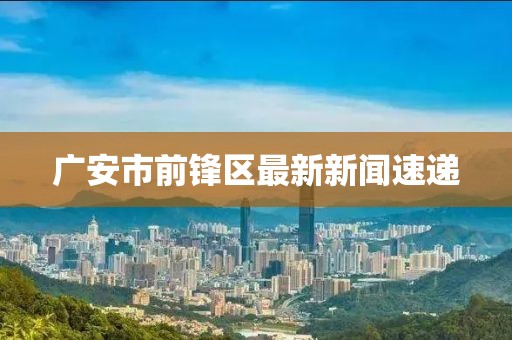 广安市前锋区最新新闻速递