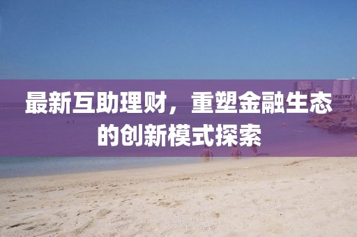 最新互助理财，重塑金融生态的创新模式探索