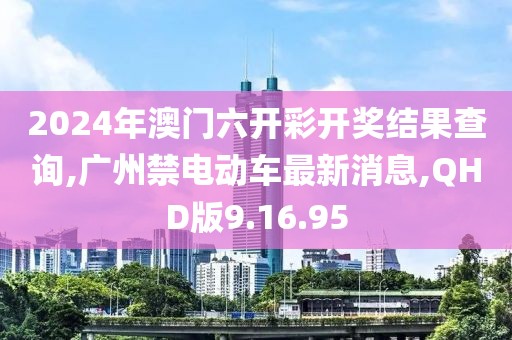 2024年澳门六开彩开奖结果查询,广州禁电动车最新消息,QHD版9.16.95