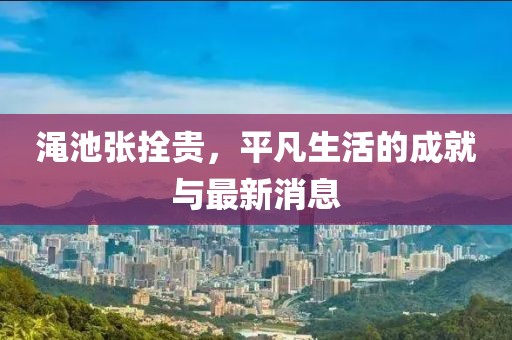 渑池张拴贵，平凡生活的成就与最新消息