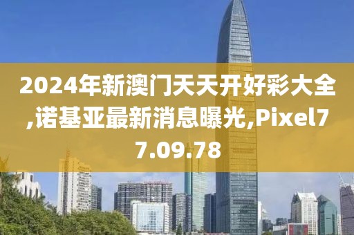 2024年新澳门天天开好彩大全,诺基亚最新消息曝光,Pixel77.09.78