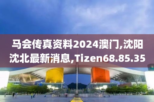 马会传真资料2024澳门,沈阳沈北最新消息,Tizen68.85.35