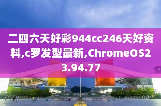 二四六天好彩944cc246天好资料,c罗发型最新,ChromeOS23.94.77
