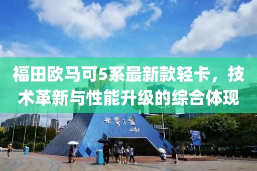 福田欧马可5系最新款轻卡，技术革新与性能升级的综合体现