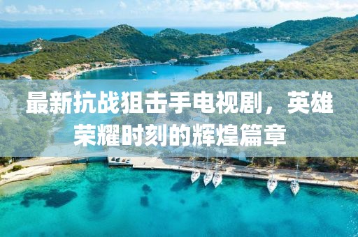 最新抗战狙击手电视剧，英雄荣耀时刻的辉煌篇章