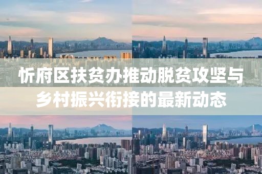 忻府区扶贫办推动脱贫攻坚与乡村振兴衔接的最新动态