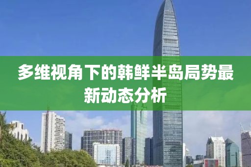 多维视角下的韩鲜半岛局势最新动态分析