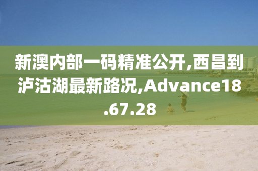 新澳内部一码精准公开,西昌到泸沽湖最新路况,Advance18.67.28
