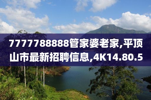 7777788888管家婆老家,平顶山市最新招聘信息,4K14.80.50