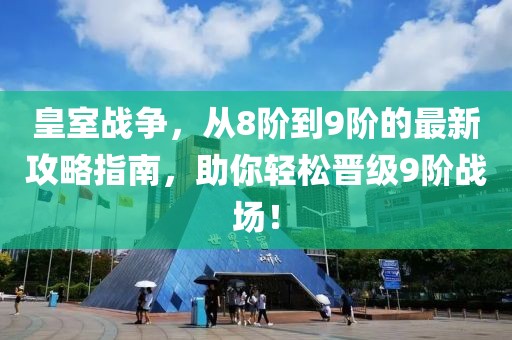 皇室战争，从8阶到9阶的最新攻略指南，助你轻松晋级9阶战场！