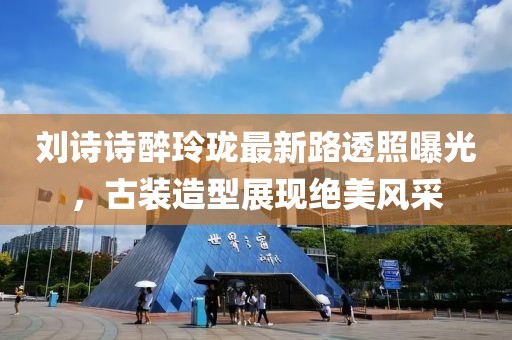 刘诗诗醉玲珑最新路透照曝光，古装造型展现绝美风采