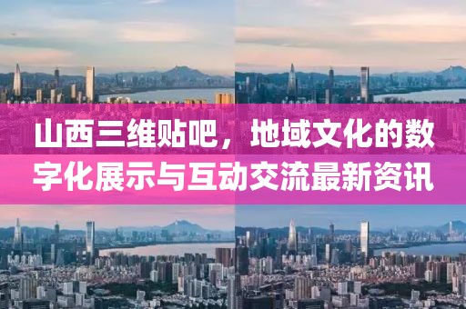 山西三维贴吧，地域文化的数字化展示与互动交流最新资讯