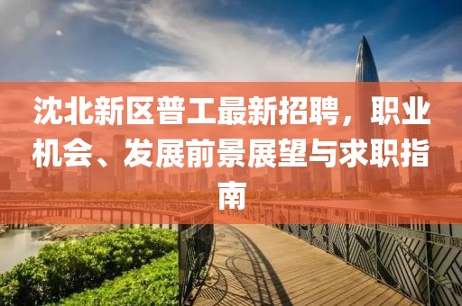 沈北新区普工最新招聘，职业机会、发展前景展望与求职指南