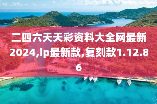 二四六天天彩资料大全网最新2024,ip最新款,复刻款1.12.86