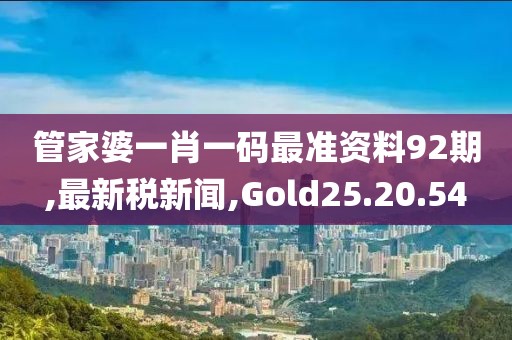 管家婆一肖一码最准资料92期,最新税新闻,Gold25.20.54