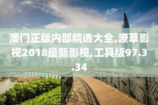 澳门正版内部精选大全,潦草影视2018最新影视,工具版97.3.34