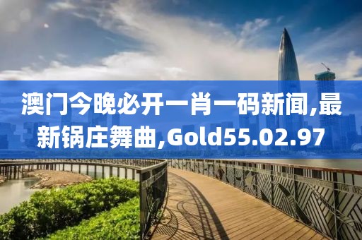 澳门今晚必开一肖一码新闻,最新锅庄舞曲,Gold55.02.97
