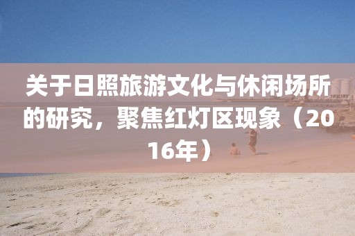 关于日照旅游文化与休闲场所的研究，聚焦红灯区现象（2016年）