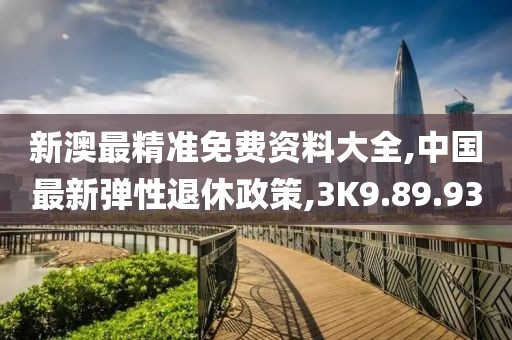 新澳最精准免费资料大全,中国最新弹性退休政策,3K9.89.93