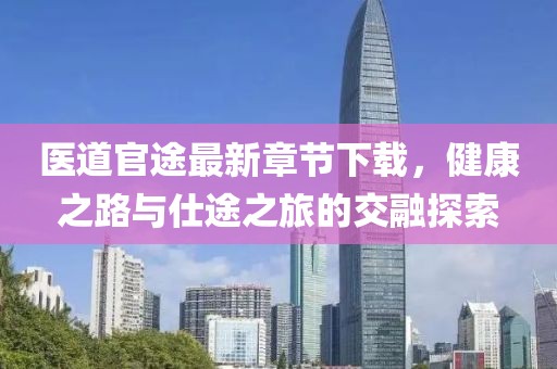 医道官途最新章节下载，健康之路与仕途之旅的交融探索