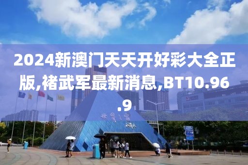 2024新澳门天天开好彩大全正版,褚武军最新消息,BT10.96.9