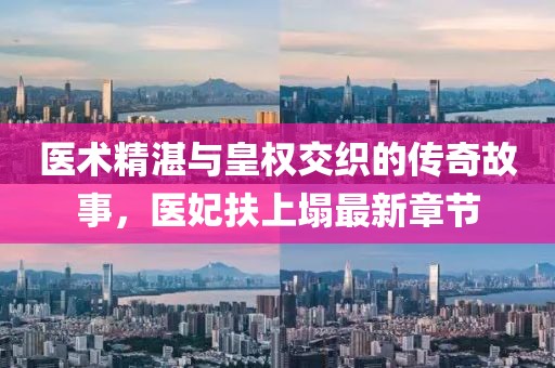 医术精湛与皇权交织的传奇故事，医妃扶上塌最新章节