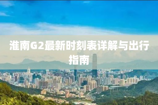 淮南G2最新时刻表详解与出行指南