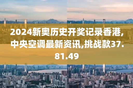 2024新奥历史开奖记录香港,中央空调最新资讯,挑战款37.81.49
