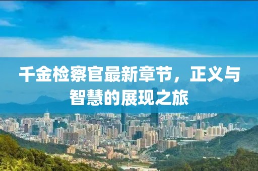 千金检察官最新章节，正义与智慧的展现之旅