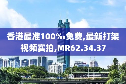 香港最准100‰免费,最新打架视频实拍,MR62.34.37