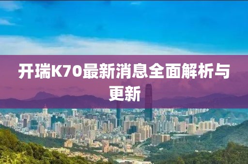 开瑞K70最新消息全面解析与更新